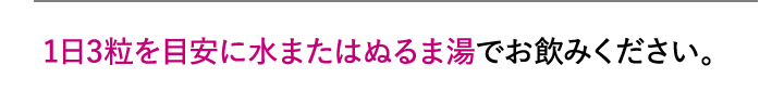 1日3粒を目安に水またはぬるま湯でお飲みください。